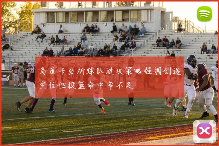 乌度卡分析球队进攻策略强调创造空位但投篮命中率不足