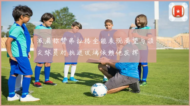 浓眉称赞弗拉格全能表现渴望与顶尖球员对抗进攻端依赖他发挥