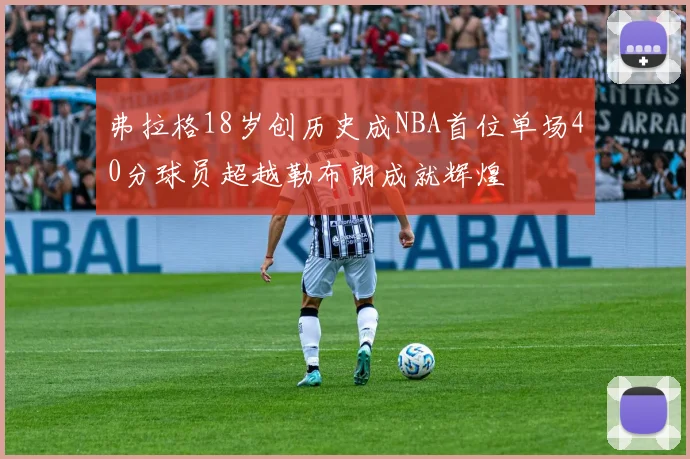 弗拉格18岁创历史成NBA首位单场40分球员超越勒布朗成就辉煌