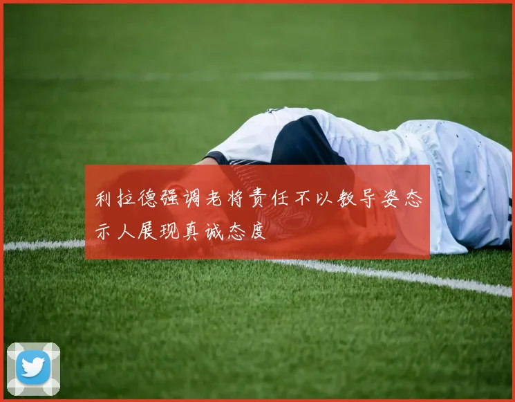 利拉德强调老将责任不以教导姿态示人展现真诚态度