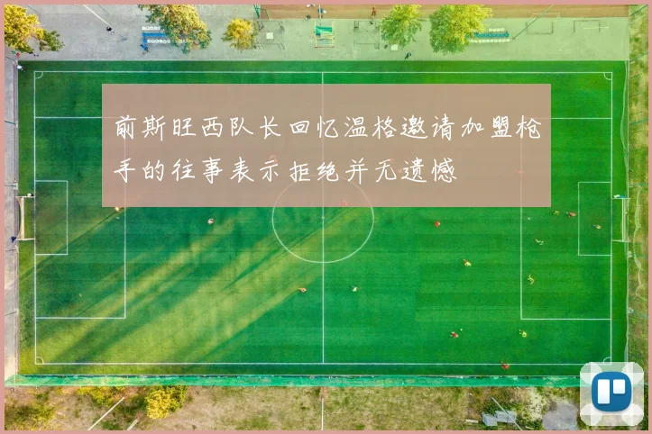 前斯旺西队长回忆温格邀请加盟枪手的往事表示拒绝并无遗憾