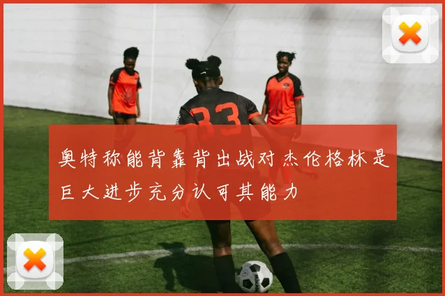 奥特称能背靠背出战对杰伦格林是巨大进步充分认可其能力
