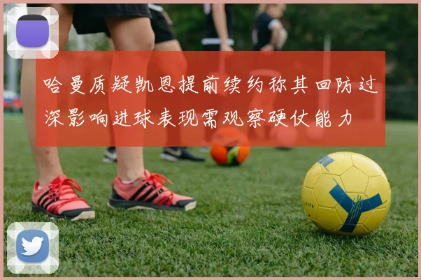 哈曼质疑凯恩提前续约称其回防过深影响进球表现需观察硬仗能力