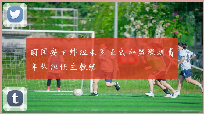 前国安主帅拉米罗正式加盟深圳青年队担任主教练