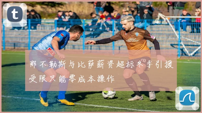那不勒斯与比萨薪资超标冬季引援受限只能零成本操作