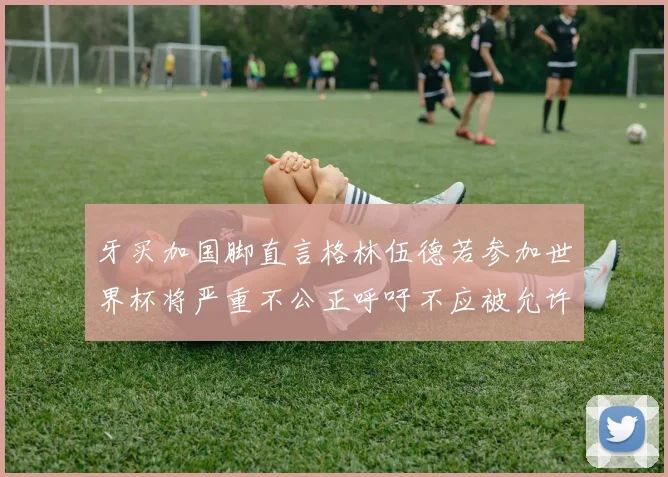 牙买加国脚直言格林伍德若参加世界杯将严重不公正呼吁不应被允许