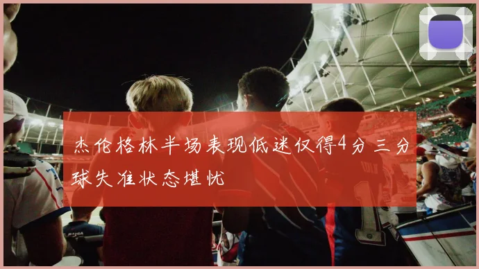 杰伦格林半场表现低迷仅得4分三分球失准状态堪忧