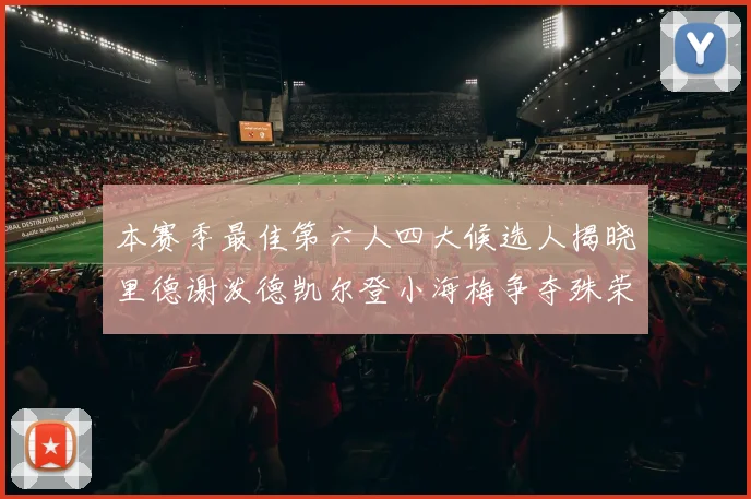 本赛季最佳第六人四大候选人揭晓里德谢泼德凯尔登小海梅争夺殊荣