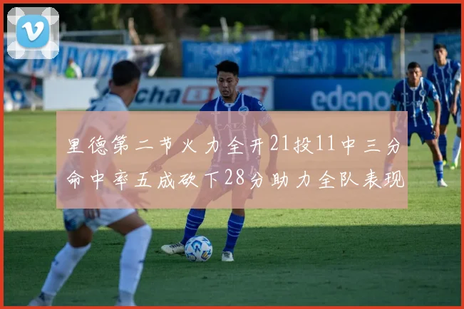 里德第二节火力全开21投11中三分命中率五成砍下28分助力全队表现出色