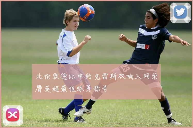 北伦敦德比中约克雷斯双响入网荣膺英超最佳球员称号