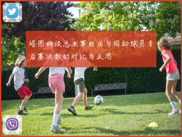 塔图姆谈总决赛经历与同龄球员季后赛次数的对比与反思