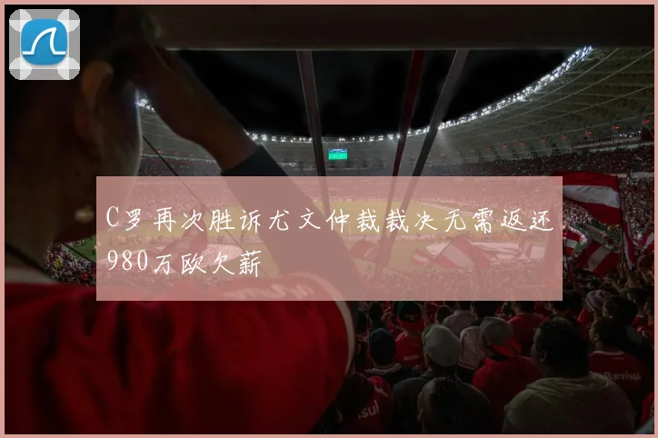 C罗再次胜诉尤文仲裁裁决无需返还980万欧欠薪