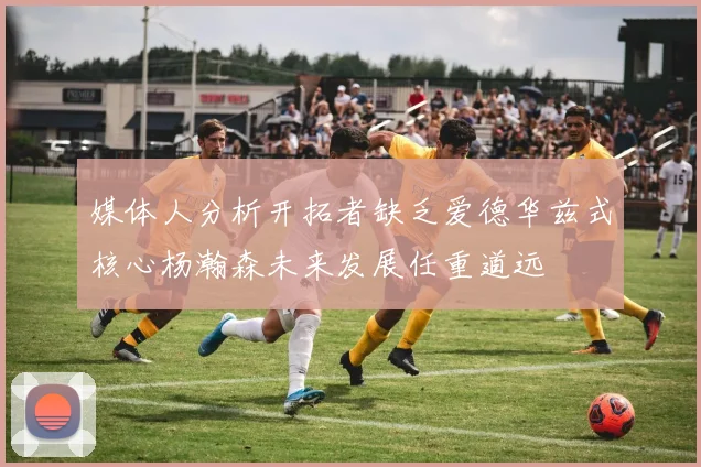 媒体人分析开拓者缺乏爱德华兹式核心杨瀚森未来发展任重道远