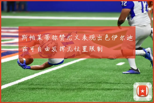 斯帕莱蒂称赞尤文表现出色伊尔迪兹可自由发挥无位置限制