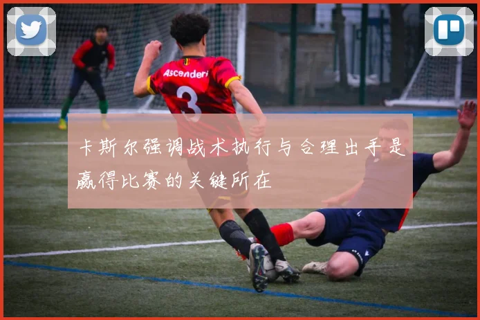 卡斯尔强调战术执行与合理出手是赢得比赛的关键所在