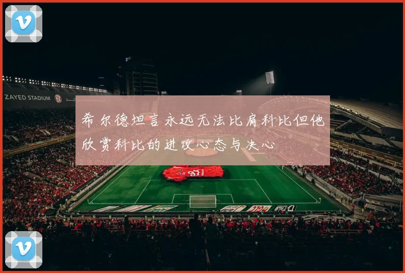 希尔德坦言永远无法比肩科比但他欣赏科比的进攻心态与决心