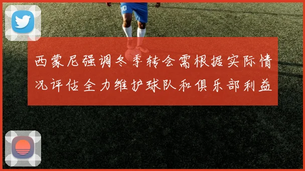 西蒙尼强调冬季转会需根据实际情况评估全力维护球队和俱乐部利益