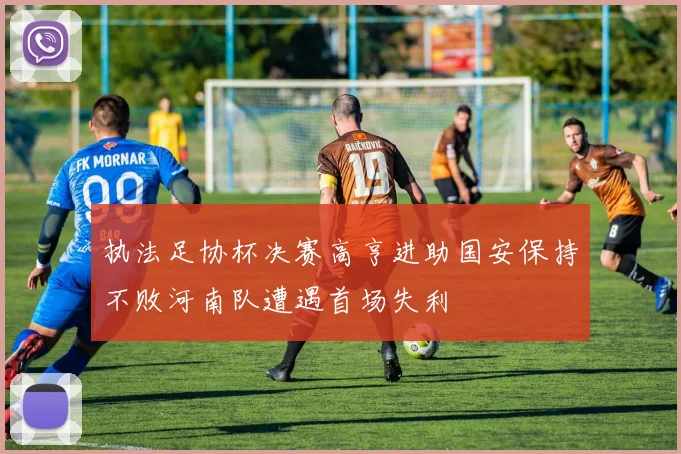 执法足协杯决赛高亨进助国安保持不败河南队遭遇首场失利