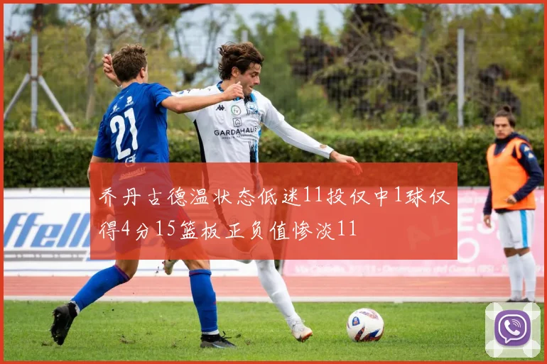 乔丹古德温状态低迷11投仅中1球仅得4分15篮板正负值惨淡11
