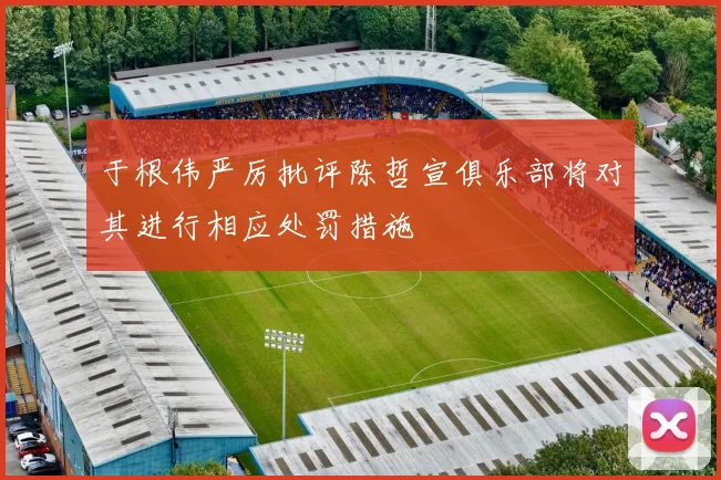 于根伟严厉批评陈哲宣俱乐部将对其进行相应处罚措施