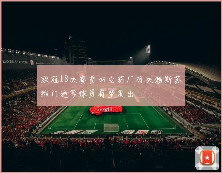 欧冠18决赛首回合药厂对决赖斯苏维门迪等球员有望复出