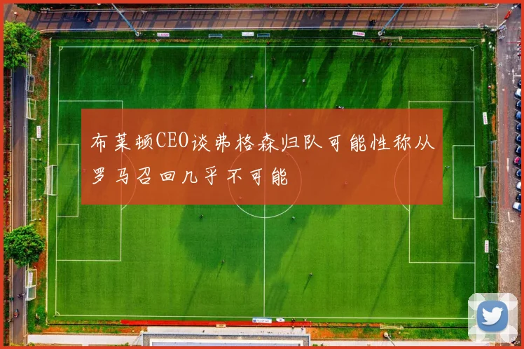 布莱顿CEO谈弗格森归队可能性称从罗马召回几乎不可能