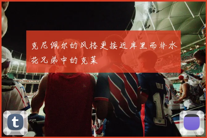 克尼佩尔的风格更接近库里而非水花兄弟中的克莱