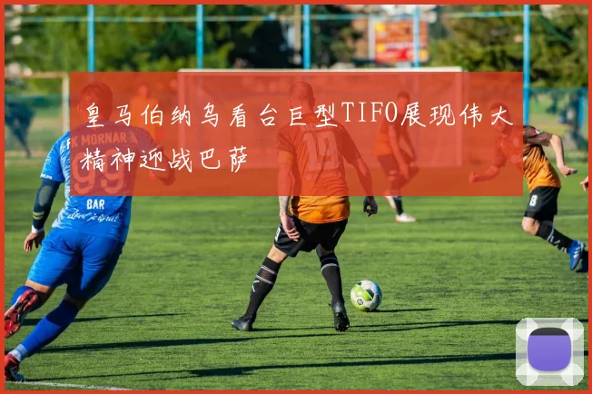皇马伯纳乌看台巨型TIFO展现伟大精神迎战巴萨