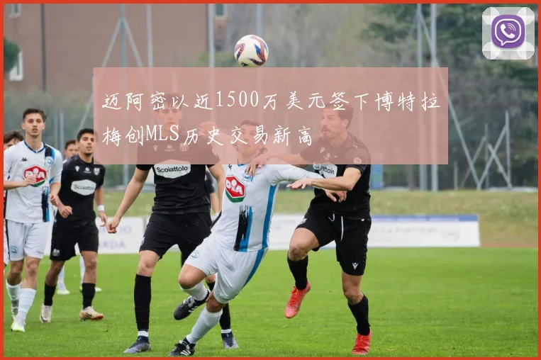 迈阿密以近1500万美元签下博特拉梅创MLS历史交易新高