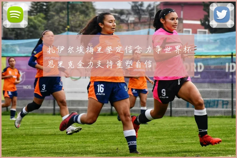 扎伊尔埃梅里坚定信念力争世界杯恩里克全力支持重塑自信