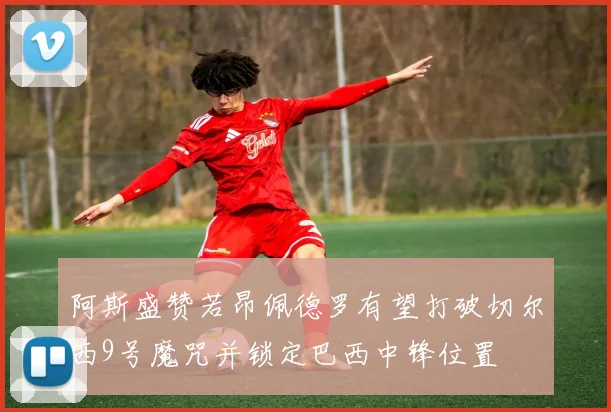 阿斯盛赞若昂佩德罗有望打破切尔西9号魔咒并锁定巴西中锋位置