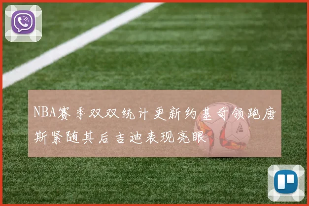 NBA赛季双双统计更新约基奇领跑唐斯紧随其后吉迪表现亮眼