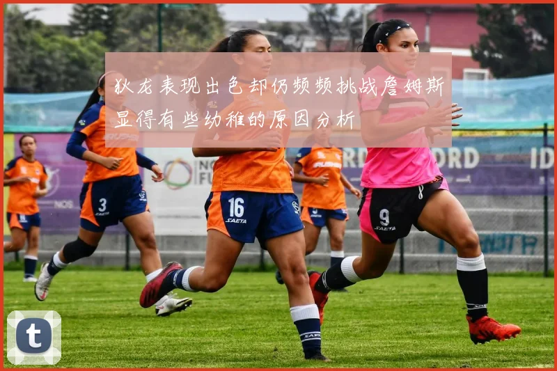 狄龙表现出色却仍频频挑战詹姆斯显得有些幼稚的原因分析