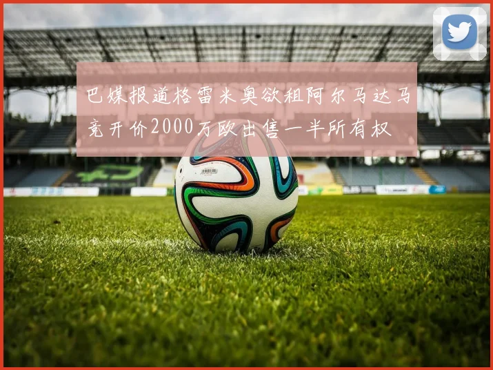 巴媒报道格雷米奥欲租阿尔马达马竞开价2000万欧出售一半所有权