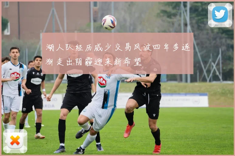 湖人队经历威少交易风波四年多逐渐走出阴霾迎来新希望