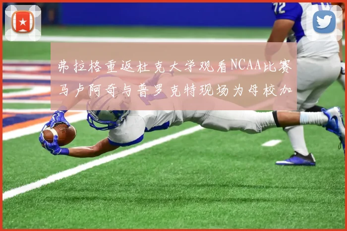 弗拉格重返杜克大学观看NCAA比赛马卢阿奇与普罗克特现场为母校加油助威