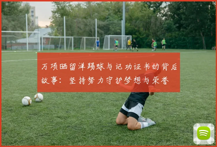 万项晒留洋踢球与记功证书的背后故事：坚持努力守护梦想与荣誉