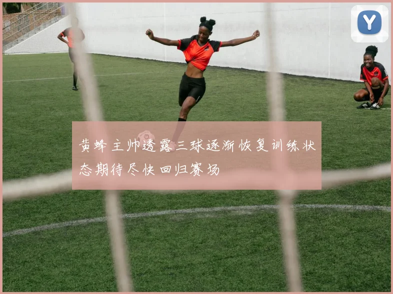 黄蜂主帅透露三球逐渐恢复训练状态期待尽快回归赛场