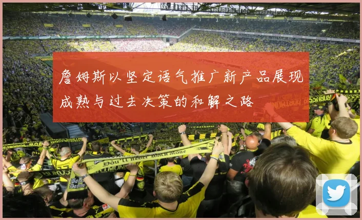 詹姆斯以坚定语气推广新产品展现成熟与过去决策的和解之路