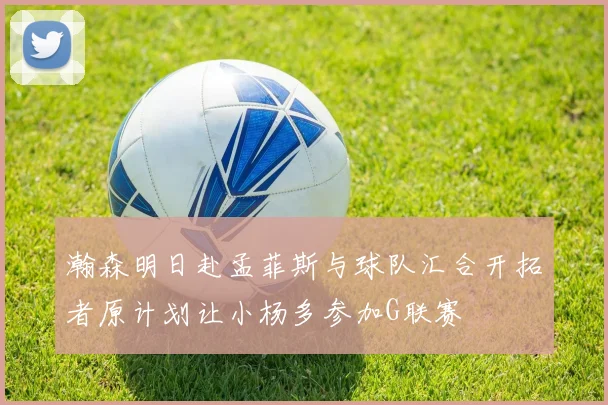 瀚森明日赴孟菲斯与球队汇合开拓者原计划让小杨多参加G联赛