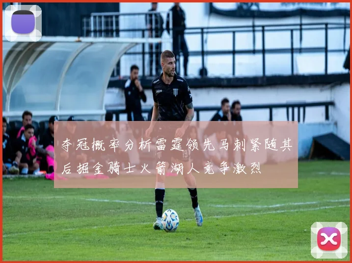 夺冠概率分析雷霆领先马刺紧随其后掘金骑士火箭湖人竞争激烈