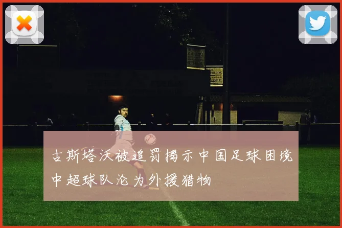 古斯塔沃被追罚揭示中国足球困境中超球队沦为外援猎物