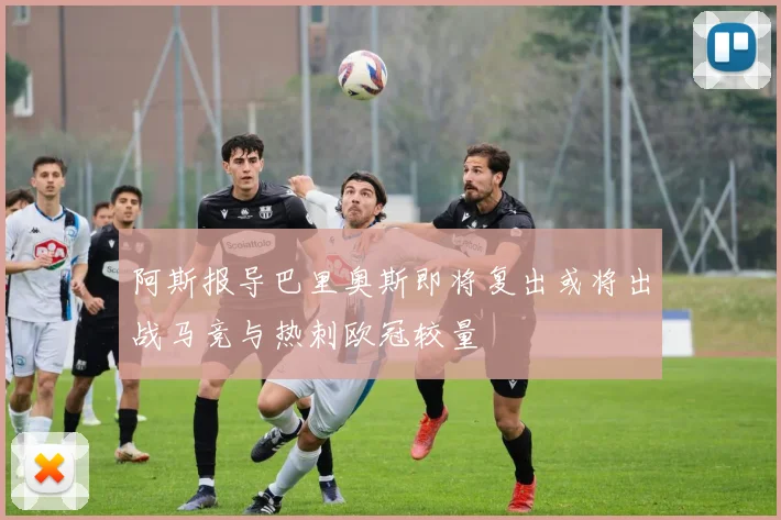 阿斯报导巴里奥斯即将复出或将出战马竞与热刺欧冠较量