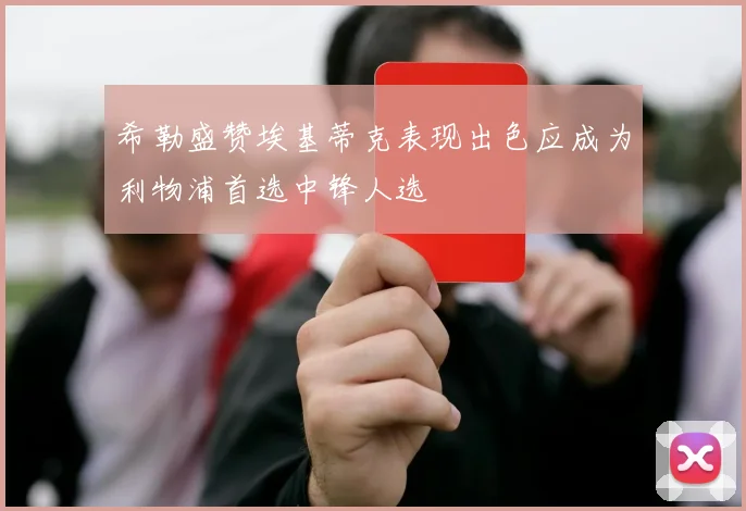 希勒盛赞埃基蒂克表现出色应成为利物浦首选中锋人选