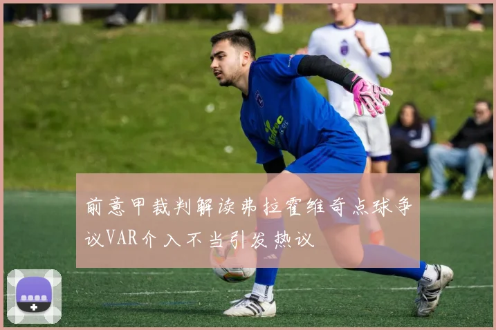 前意甲裁判解读弗拉霍维奇点球争议VAR介入不当引发热议