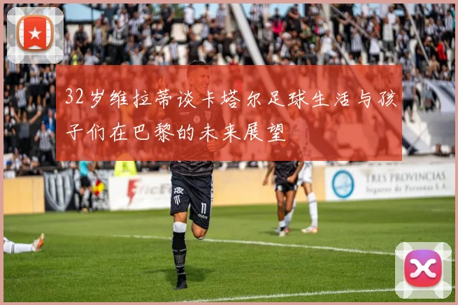 32岁维拉蒂谈卡塔尔足球生活与孩子们在巴黎的未来展望