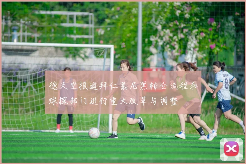 德天空报道拜仁慕尼黑转会流程和球探部门进行重大改革与调整