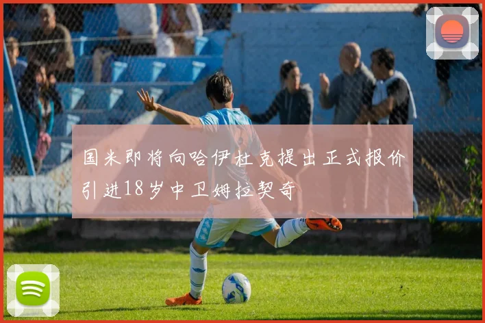 国米即将向哈伊杜克提出正式报价引进18岁中卫姆拉契奇