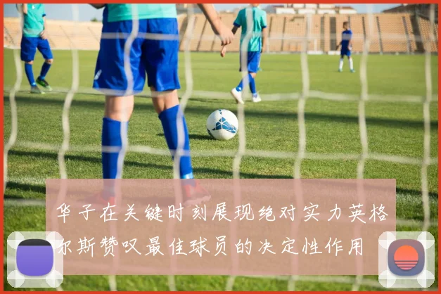 华子在关键时刻展现绝对实力英格尔斯赞叹最佳球员的决定性作用