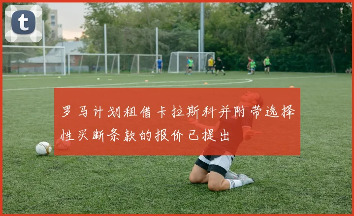 罗马计划租借卡拉斯科并附带选择性买断条款的报价已提出